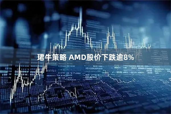 珺牛策略 AMD股价下跌逾8%