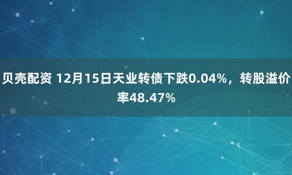 贝壳配资 12月15日天业转债下跌0.04%,转股溢价率48.47%