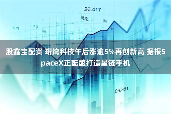 股鑫宝配资 珩湾科技午后涨逾5%再创新高 据报SpaceX正酝酿打造星链手机