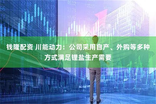 钱隆配资 川能动力：公司采用自产、外购等多种方式满足锂盐生产需要