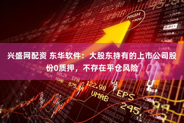 兴盛网配资 东华软件：大股东持有的上市公司股份0质押，不存在平仓风险