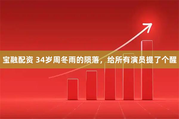 宝融配资 34岁周冬雨的陨落,给所有演员提了个醒