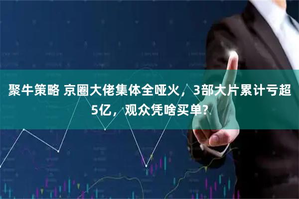 聚牛策略 京圈大佬集体全哑火，3部大片累计亏超5亿，观众凭啥买单?