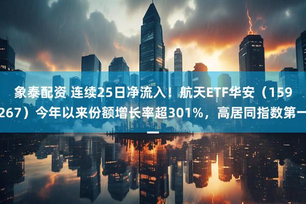 象泰配资 连续25日净流入!航天ETF华安(159267)今年以来份额增长率超301%,高居同指数第一