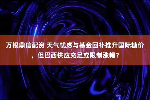 万银鼎信配资 天气忧虑与基金回补推升国际糖价，但巴西供应充足或限制涨幅？